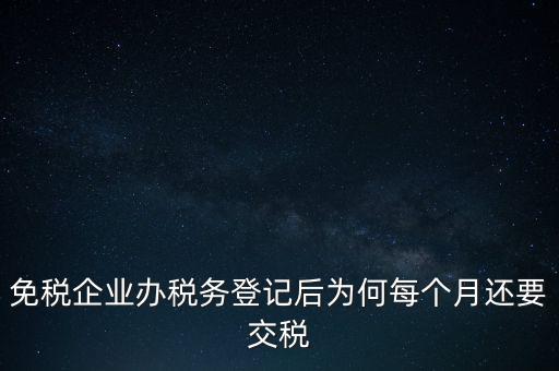 免稅企業(yè)辦稅務(wù)登記后為何每個(gè)月還要交稅