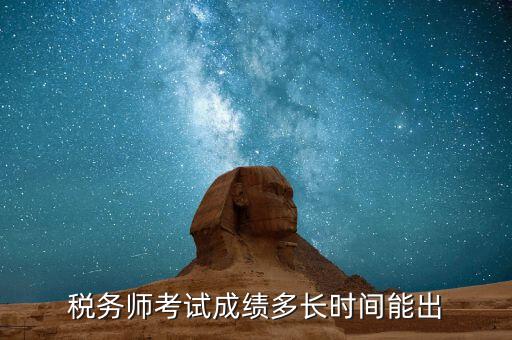 稅務師考試成績什么時候出，注稅成績什么時候出來啊等的好著急呢