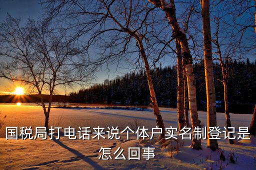 稅務(wù)實(shí)名制是干什么的，國(guó)稅局打電話來(lái)說(shuō)個(gè)體戶實(shí)名制登記是怎么回事