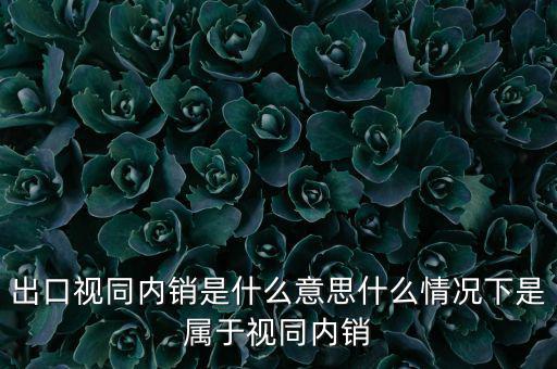 出口什么情況視同內(nèi)銷，出口視同內(nèi)銷是什么意思什么情況下是屬于視同內(nèi)銷