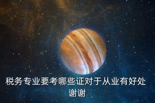稅務(wù)管理師考什么證，稅務(wù)專業(yè)要考哪些證對于從業(yè)有好處 謝謝