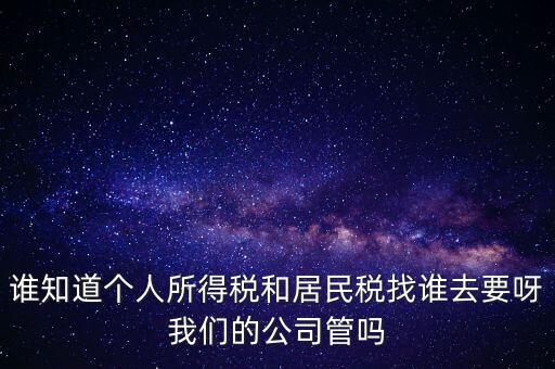 誰(shuí)知道個(gè)人所得稅和居民稅找誰(shuí)去要呀我們的公司管嗎