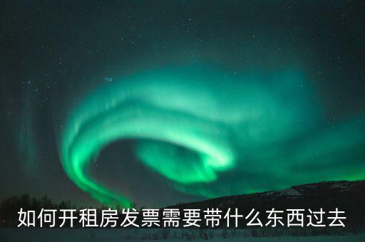 租金發(fā)票需要什么，如何開(kāi)租房發(fā)票需要帶什么東西過(guò)去