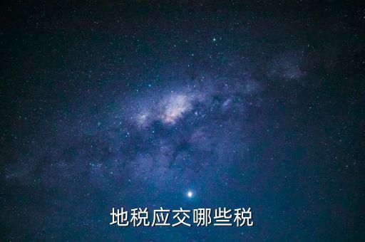 地稅有什么稅種，地稅應交哪些稅