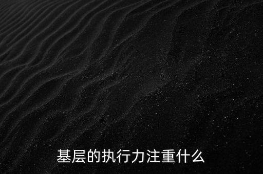 基層的執(zhí)行力注重什么，基層的執(zhí)行力注重什么