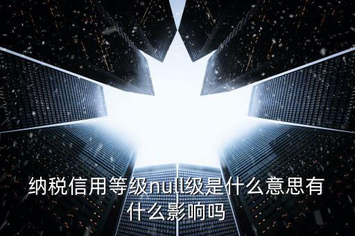 納稅信用等級(jí)分別表示什么，納稅信用等級(jí)null級(jí)是什么意思有什么影響嗎