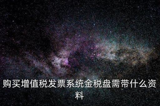 購買金稅盤要帶什么資料，購買增值稅發(fā)票系統(tǒng)金稅盤需帶什么資料