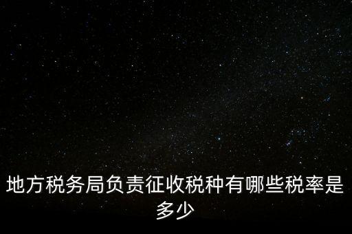 省地稅局征收什么稅，地稅局系統(tǒng)征收哪些稅種