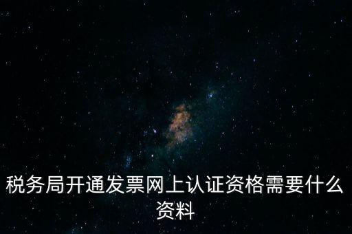 稅務認證需要什么資料，在網上納稅申報后去稅務局認證需要什么文件