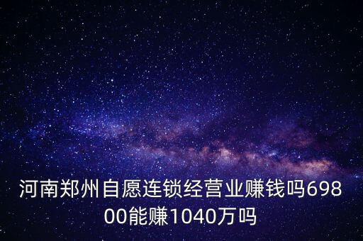 稅宣志愿者是什么，河南鄭州自愿連鎖經(jīng)營(yíng)業(yè)賺錢嗎69800能賺1040萬(wàn)嗎