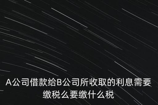 企業(yè)之間借款利息要交什么稅，公司從個人處借款的利息交個人所得稅嗎