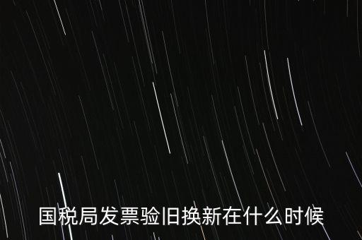 稅務局換發(fā)票是什么時候，納稅人買的發(fā)票多長時間換一次