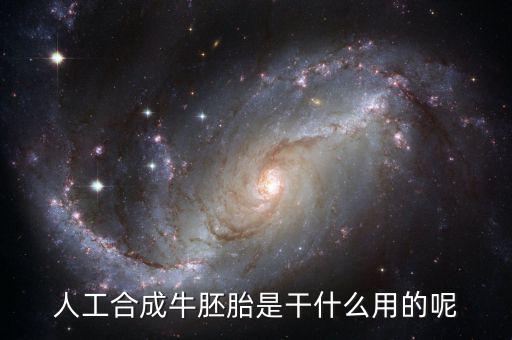 人工合成牛胚胎是什么，人工合成牛胚胎是干什么用的呢