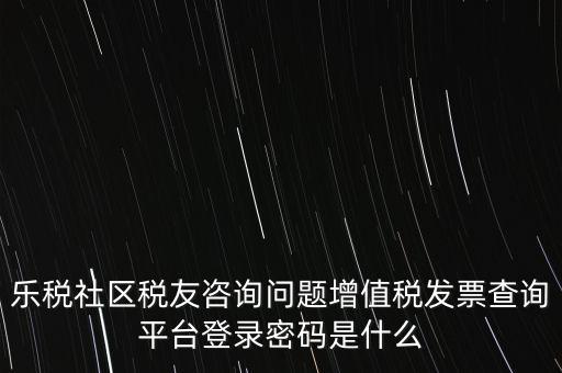 樂(lè)稅社區(qū)稅友咨詢(xún)問(wèn)題增值稅發(fā)票查詢(xún)平臺(tái)登錄密碼是什么