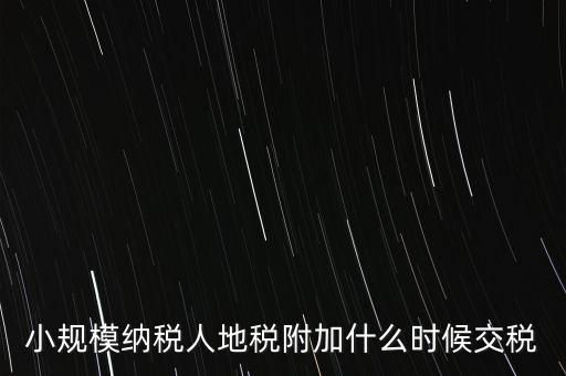 什么時(shí)候交附加稅，小規(guī)模納稅人地稅附加什么時(shí)候交稅