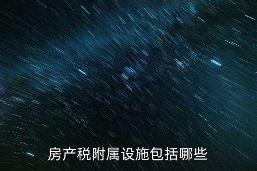 房產(chǎn)稅附屬設施包括哪些