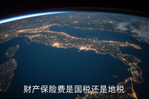 財產(chǎn)保險稅是什么，財產(chǎn)保險費是國稅還是地稅