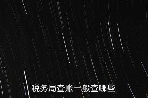 di稅查賬都查什么，稅務局查賬一般查哪些