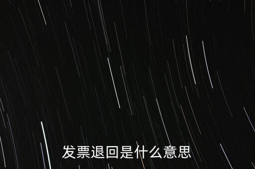 為什么出現(xiàn)退回發(fā)票，發(fā)票退回是什么意思