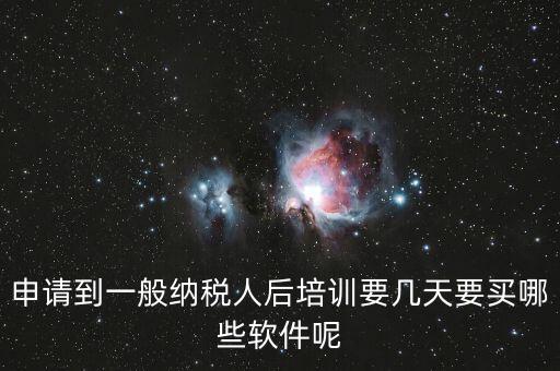 新辦納稅人培訓(xùn)什么，申請到一般納稅人后培訓(xùn)要幾天要買哪些軟件呢