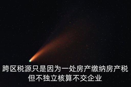 什么情況需要跨區(qū)稅源登記，跨區(qū)稅源只是因為一處房產(chǎn)繳納房產(chǎn)稅但不獨立核算不交企業(yè)