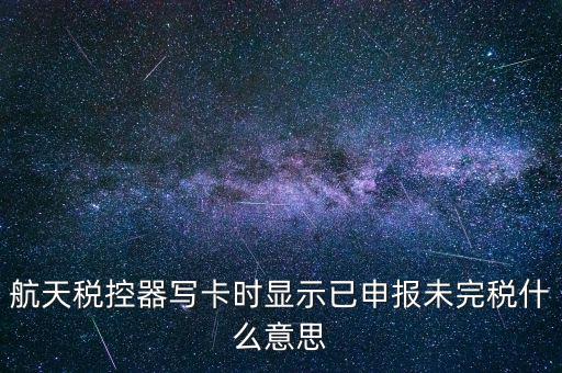已經(jīng)報稅 但是未完稅是什么意思，航天稅控器寫卡時顯示已申報未完稅什么意思