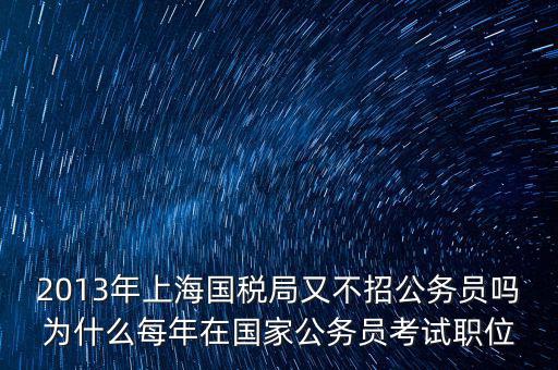 為什么國稅部門招不到人，2013年上海國稅局又不招公務員嗎為什么每年在國家公務員考試職位