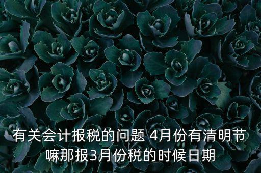 國稅清明節(jié)納稅延期到什么時候，有關(guān)會計報稅的問題 4月份有清明節(jié)嘛那報3月份稅的時候日期