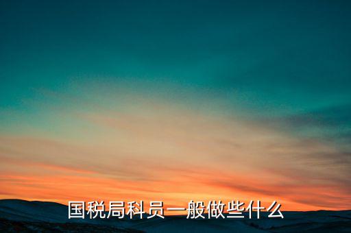 國稅人教科做什么，額爾古納市國家稅務局人事教育股具體做什么事