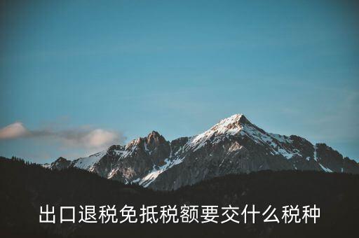 免抵額交什么稅，當免抵額等于應退稅額時要交附加稅而退稅是按出口額乘以退稅
