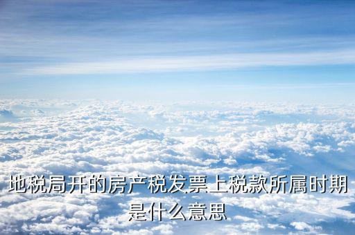 房產(chǎn)稅所屬期是什么意思，地稅局開的房產(chǎn)稅發(fā)票上稅款所屬時期是什么意思