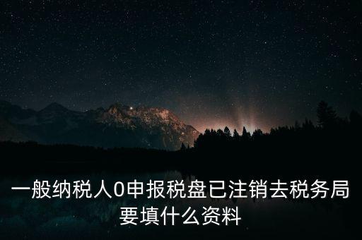 一般納稅人0申報(bào)稅盤(pán)已注銷(xiāo)去稅務(wù)局要填什么資料