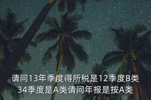 年報(bào)B類是什么，請(qǐng)問(wèn)13年季度得所稅是12季度B類34季度是A類請(qǐng)問(wèn)年報(bào)是按A類