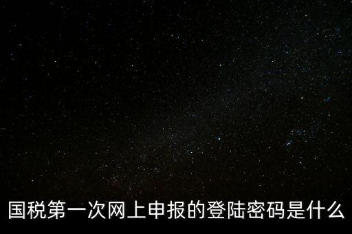 稅務(wù)平臺(tái)登錄密碼是什么，國(guó)稅第一次網(wǎng)上申報(bào)的登陸密碼是什么