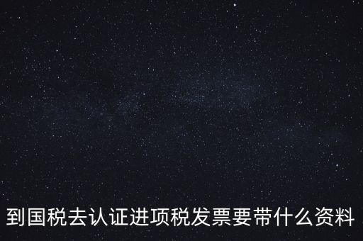 到國(guó)稅去認(rèn)證進(jìn)項(xiàng)稅發(fā)票要帶什么資料