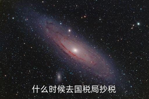 每個(gè)月什么時(shí)候抄稅，什么時(shí)候去國稅局抄稅