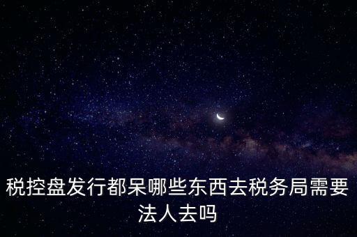 發(fā)行稅控盤需要什么資料，去稅務局辦理稅控盤需要什么資料流程怎么走呢