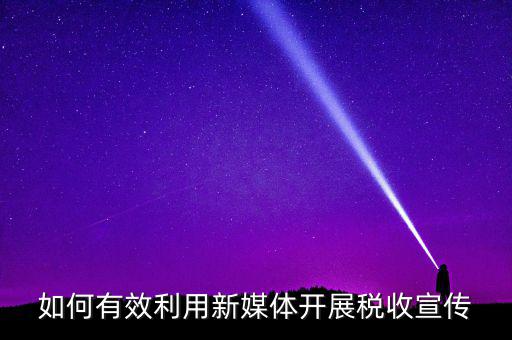 如何有效利用新媒體開(kāi)展稅收宣傳