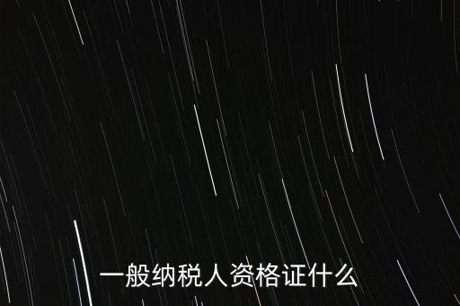 一般納稅人的資格證明是什么，一般納稅人的認定資格是什么