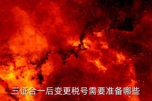 更改稅號需要什么資料，三證合一后變更稅號需要準(zhǔn)備哪些