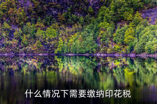 什么情況下計(jì)提印花稅，什么情況下需要繳納印花稅呢