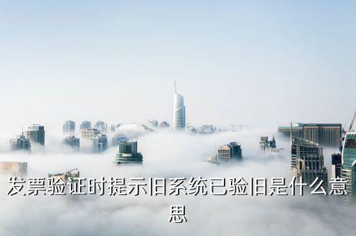 發(fā)票驗舊指的是什么，發(fā)票驗證時提示舊系統(tǒng)已驗舊是什么意思