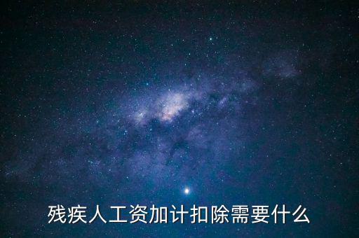 殘疾人工資加計扣除是什么意思，殘疾人工資加計扣除需要什么