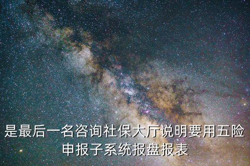 報(bào)盤(pán)申報(bào)是什么意思，是最后一名咨詢社保大廳說(shuō)明要用五險(xiǎn)申報(bào)子系統(tǒng)報(bào)盤(pán)報(bào)表