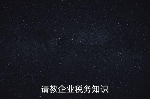 請(qǐng)教企業(yè)稅務(wù)知識(shí)