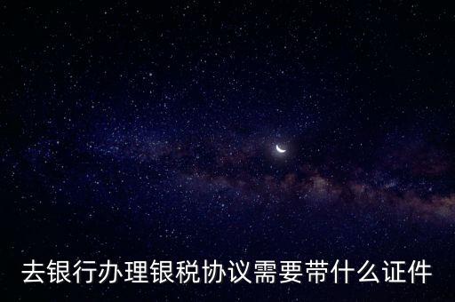 銀稅協(xié)議書是什么，去銀行辦理銀稅協(xié)議需要帶什么證件