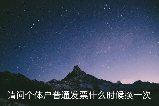 請(qǐng)問(wèn)個(gè)體戶普通發(fā)票什么時(shí)候換一次