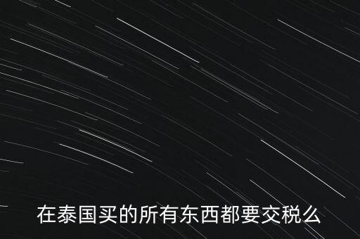泰國(guó)什么東西需要繳稅，在泰國(guó)買(mǎi)的所有東西都要交稅么