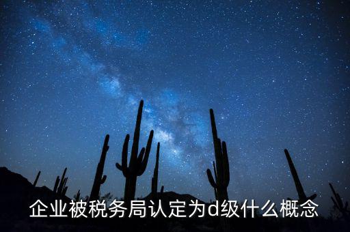 企業(yè)被稅務(wù)局認定為d級什么概念