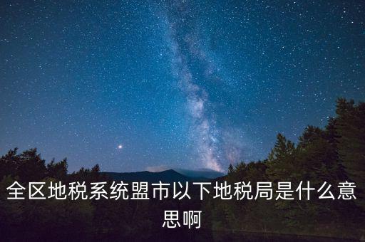 片區(qū)稅務(wù)分局是什么意思，全區(qū)地稅系統(tǒng)盟市以下地稅局是什么意思啊